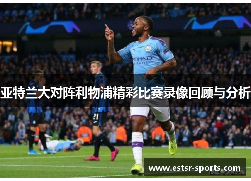 亚特兰大对阵利物浦精彩比赛录像回顾与分析
