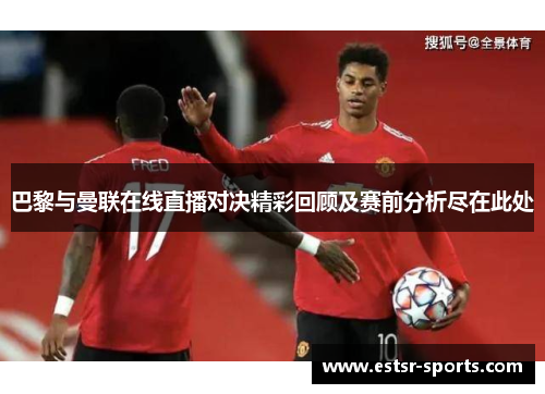 巴黎与曼联在线直播对决精彩回顾及赛前分析尽在此处